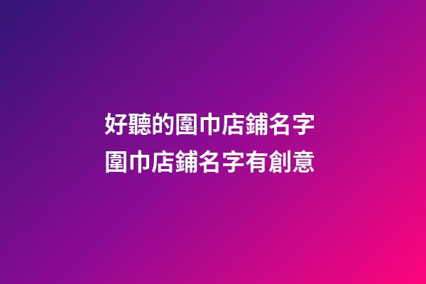 好聽的圍巾店鋪名字 圍巾店鋪名字有創意-第1張-店鋪起名-玄機派